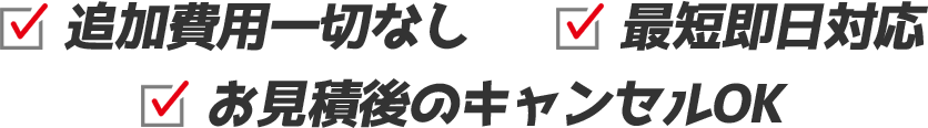 追加費用一切なし、最短即日対応 、お見積後のキャンセルOK
