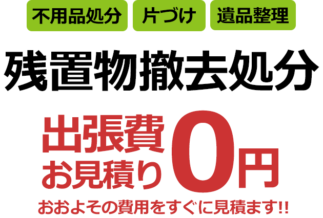 不用品処分 片付け 遺品整理 残置物 撤去 出張費 お見積り0円 おおよその費用をすぐに見積ります!!