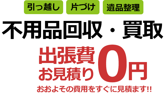 引っ越し・遺品整理 不用品回収 出張費・お見積り0円 おおよその費用をすぐにご連絡いたします!